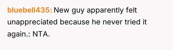 bluebell435 New guy apparently felt unappreciated because he never tried...