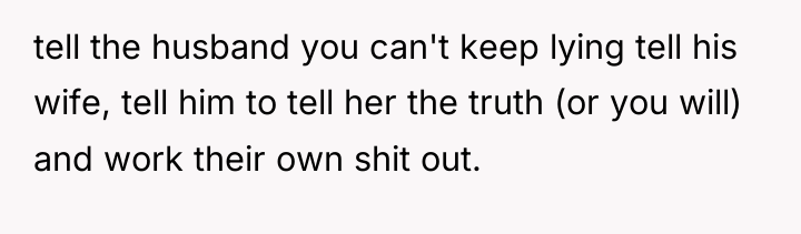 tell the husband you can't keep lying tell his wife,...