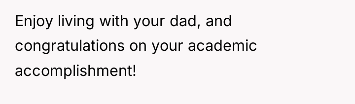 Enjoy living with your dad, and congratulations on your academic...
