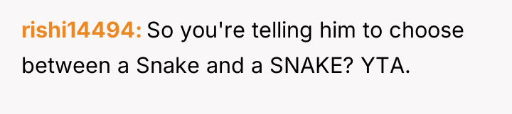 rishi14494 So you're telling him to choose between a Snake...