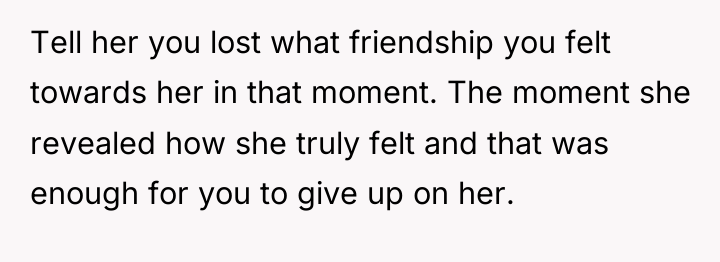 Tell her you lost what friendship you felt towards her...