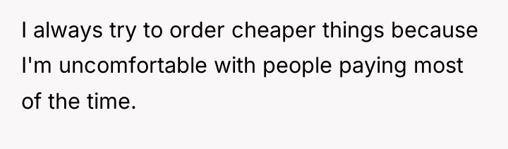 I always try to order cheaper things because I'm uncomfortable...