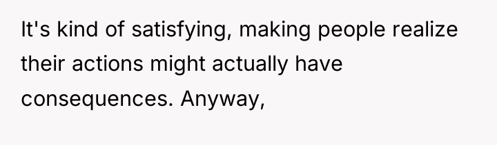It's kind of satisfying, making people realize their actions might...
