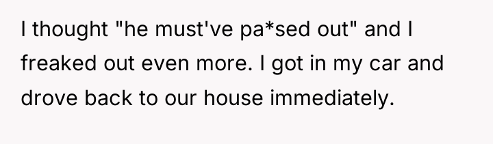 I thought "he must've pa*sed out" and I freaked out...