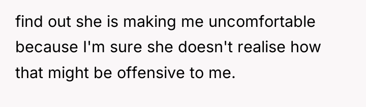 find out she is making me uncomfortable because I'm sure...