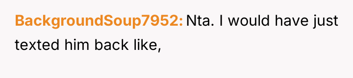 BackgroundSoup7952 Nta. I would have just texted him back like,