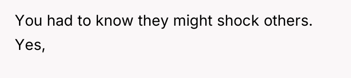 You had to know they might shock others. Yes,