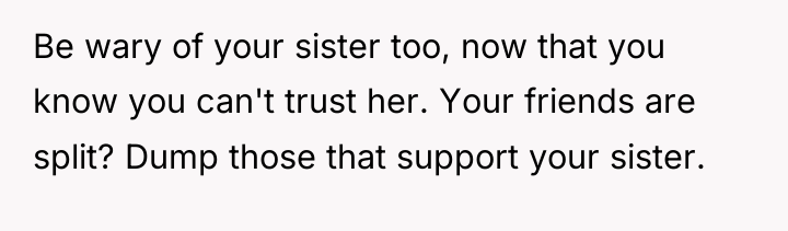 Be wary of your sister too, now that you know...