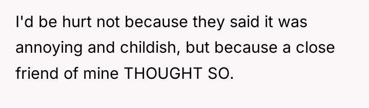 I'd be hurt not because they said it was annoying...