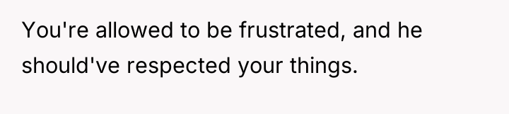 You're allowed to be frustrated, and he should've respected your...