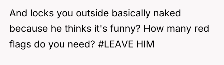 And locks you outside basically naked because he thinks it's...