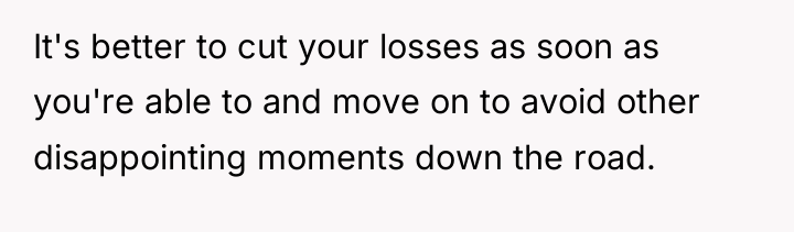 It's better to cut your losses as soon as you're...
