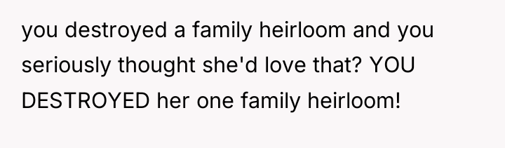 you destroyed a family heirloom and you seriously thought she'd...