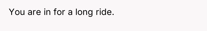 You are in for a long ride.