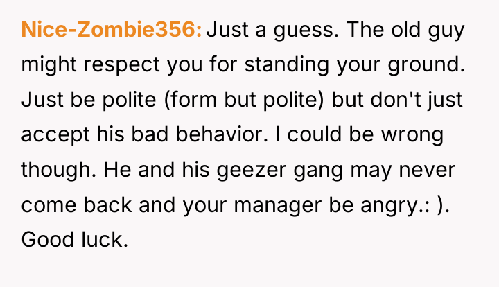 Nice-Zombie356 Just a guess. The old guy might respect you...
