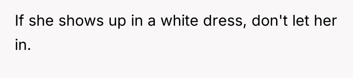 If she shows up in a white dress, don't let...