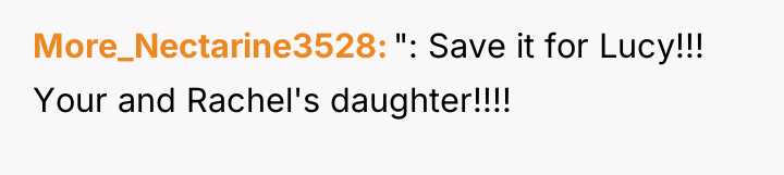 More_Nectarine3528 ": Save it for Lucy!!! Your and Rachel's daughter!!!!