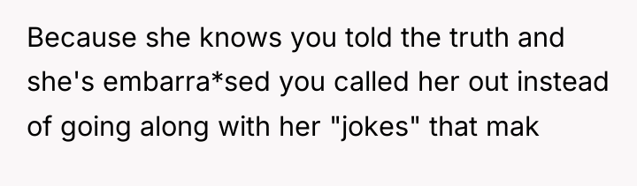 Because she knows you told the truth and she's embarra*sed...
