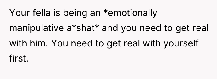 Your fella is being an *emotionally manipulative a*shat* and you...