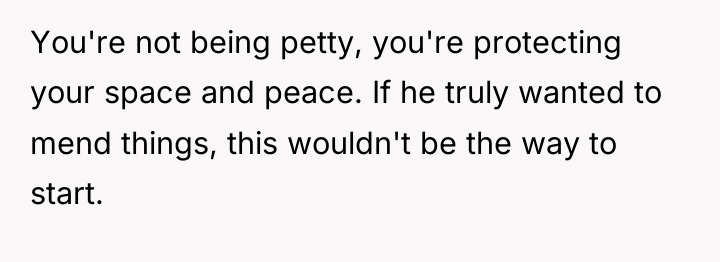 You're not being petty, you're protecting your space and peace....