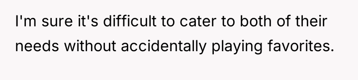 I'm sure it's difficult to cater to both of their...