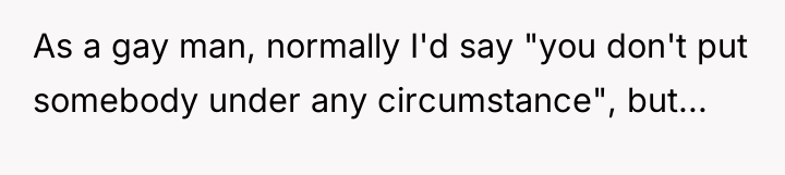 As a gay man, normally I'd say "you don't put...
