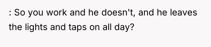 : So you work and he doesn't, and he leaves...
