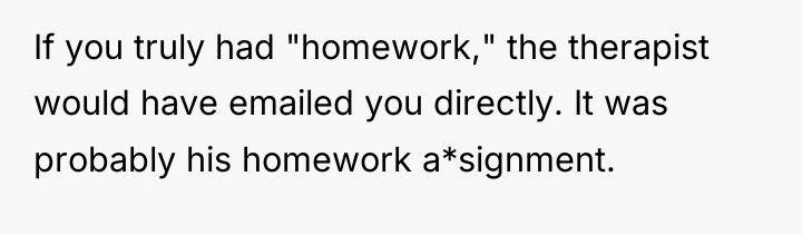 If you truly had "homework," the therapist would have emailed...