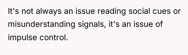 It's not always an issue reading social cues or misunderstanding...