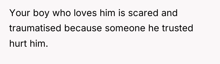 Your boy who loves him is scared and traumatised because...