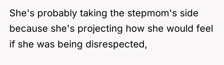 She's probably taking the stepmom's side because she's projecting how...