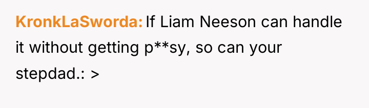 KronkLaSworda If Liam Neeson can handle it without getting p**sy,...