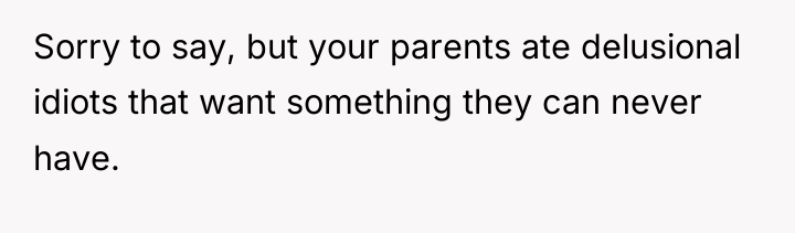 Sorry to say, but your parents ate delusional idiots that...