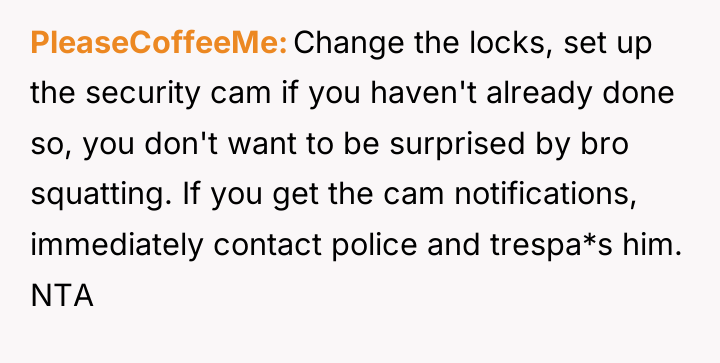 PleaseCoffeeMe Change the locks, set up the security cam if...