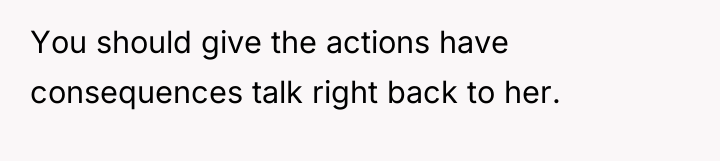 You should give the actions have consequences talk right back...