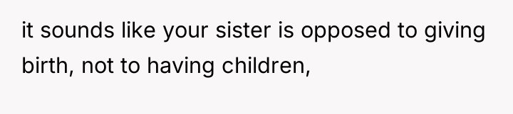 it sounds like your sister is opposed to giving birth,...