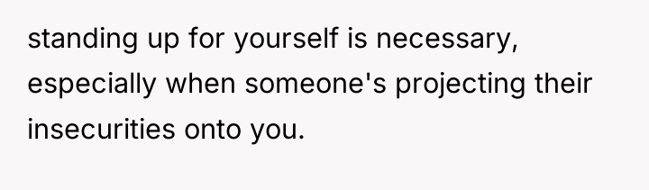 standing up for yourself is necessary, especially when someone's projecting...