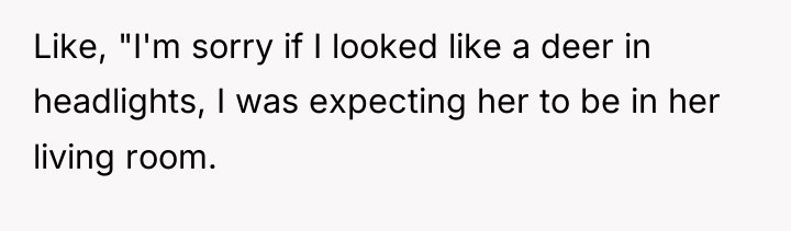 Like, "I'm sorry if I looked like a deer in...