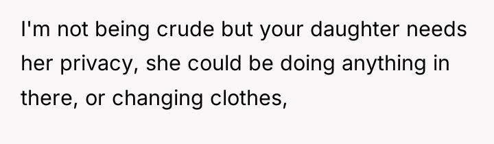 I'm not being crude but your daughter needs her privacy,...