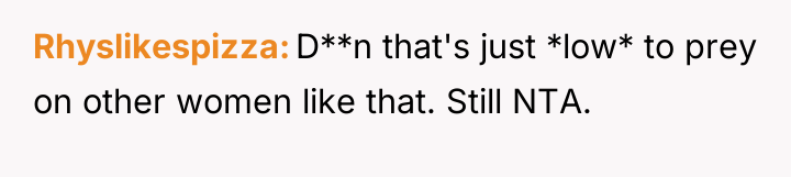 Rhyslikespizza D**n that's just *low* to prey on other women...