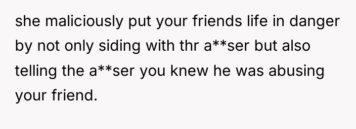 she maliciously put your friends life in danger by not...