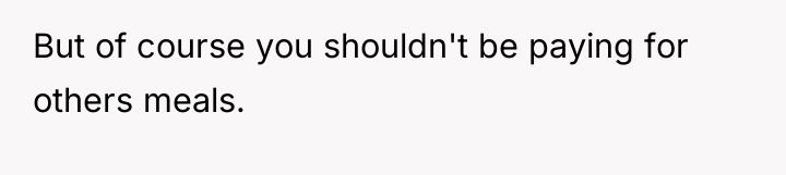 But of course you shouldn't be paying for others meals.