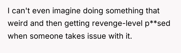 I can't even imagine doing something that weird and then...