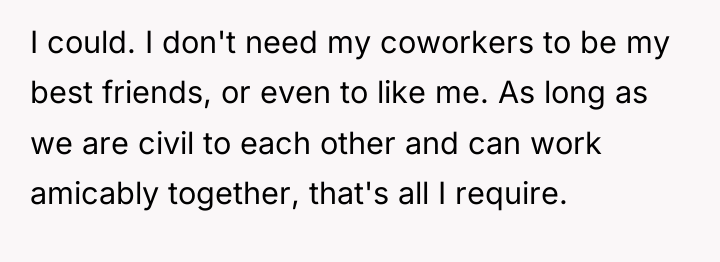 I could. I don't need my coworkers to be my...