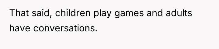 That said, children play games and adults have conversations.