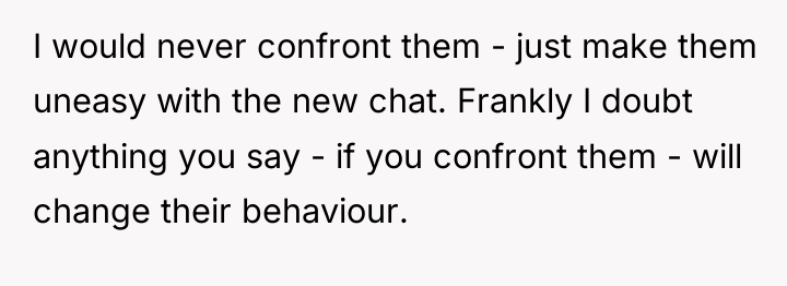 I would never confront them - just make them uneasy...