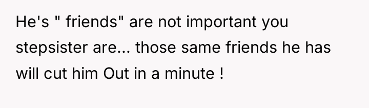 He's " friends" are not important you stepsister are... those...