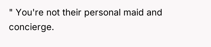" You're not their personal maid and concierge.