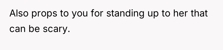 Also props to you for standing up to her that...