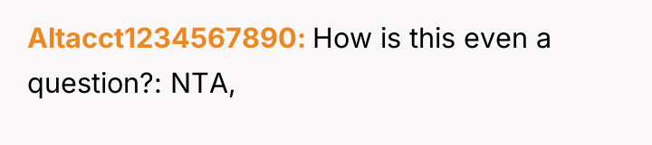 Altacct1234567890 How is this even a question?: NTA,